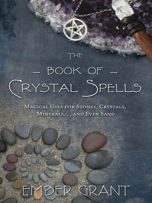 The Book of Crystal Spells: Magical Uses for Stones, Crystals, Minerals ... and Even Sand by Ember Grant