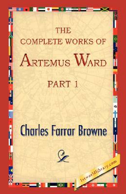 The Complete Works of Artemus Ward, Part 1 by Charles Farrar Browne, Farrar Browne Charles Farrar Browne