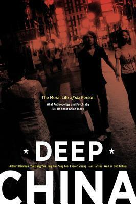 Deep China: The Moral Life of the Person, What Anthropology and Psychiatry Tell Us about China Today by Jun Jing, Yan Yunxiang, Arthur Kleinman, Lee Sing, Everett Zhang
