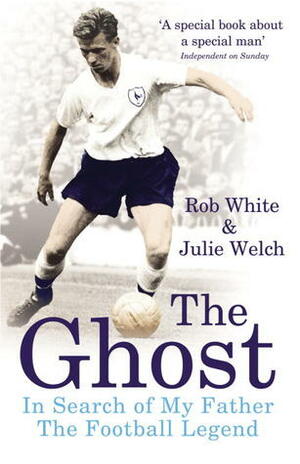 The Ghost: In Search of My Father the Football Legend by Julie Welch, Rob White