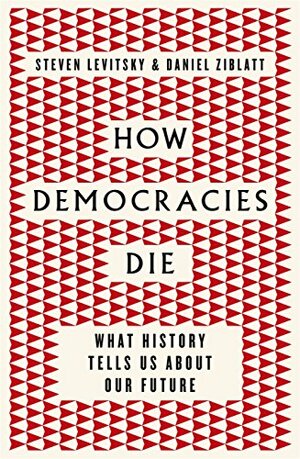 How Democracies Die: What History Reveals About Our Future by Steven Levitsky, Daniel Ziblatt