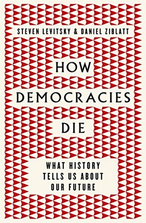 How Democracies Die: What History Reveals About Our Future by Daniel Ziblatt, Steven Levitsky