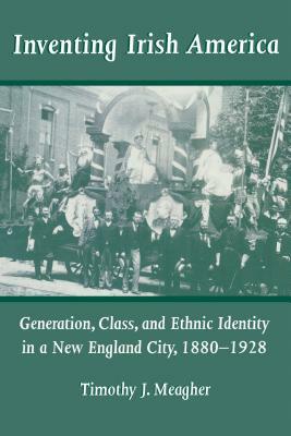 Inventing Irish America: Generation, Class, and Ethnic Identity in a New England City, 18801928 by Timothy J. Meagher