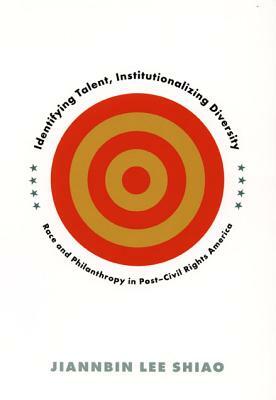 Identifying Talent, Institutionalizing Diversity: Race and Philanthropy in Post-Civil Rights America by Jiannbin Lee Shiao