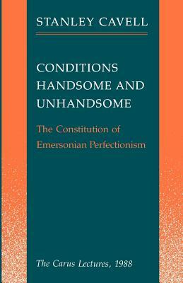 Conditions Handsome and Unhandsome: The Constitution of Emersonian Perfectionism: The Carus Lectures, 1988 by Stanley Cavell