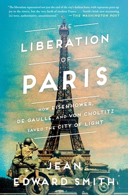 The Liberation of Paris: How Eisenhower, de Gaulle, and Von Choltitz Saved the City of Light by Jean Edward Smith
