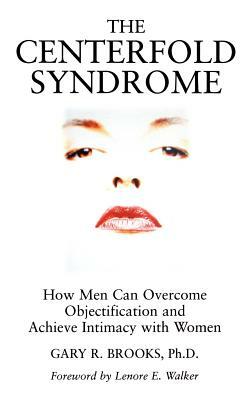 The Centerfold Syndrome: How Men Can Overcome Objectification and Achieve Intimacy with Women by Gary R. Brooks