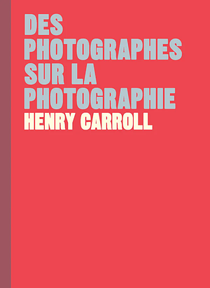 Des photographes sur la photographie by Henry Carroll