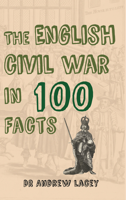 The English Civil War in 100 Facts by Andrew Lacey