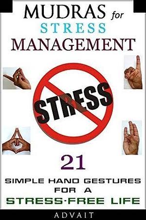 Mudras for Stress Management: 21 Simple Hand Gestures for a Stress Free Life by Advait