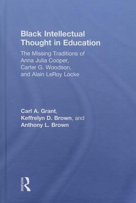 Black Intellectual Thought in Education: The Missing Traditions of Anna Julia Cooper, Carter G. Woodson, and Alain LeRoy Locke by Carl a. Grant, Anthony L. Brown, Keffrelyn D. Brown