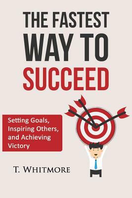 The Fastest Way to Succeed: Setting goals, inspiring others, and achieving victory by T. Whitmore