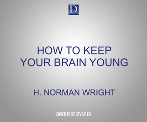 How to Keep Your Brain Young: Strategies for Staying Fit, Flexible, and Curious by H. Norman Wright