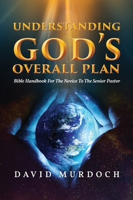 Understanding God's Overall Plan: Bible Handbook For The Novice To The Senior Pastor by David Murdoch