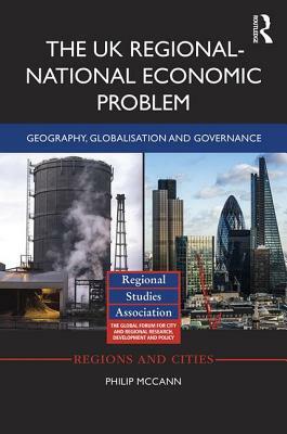 The UK Regional-National Economic Problem: Geography, Globalisation and Governance by Philip McCann