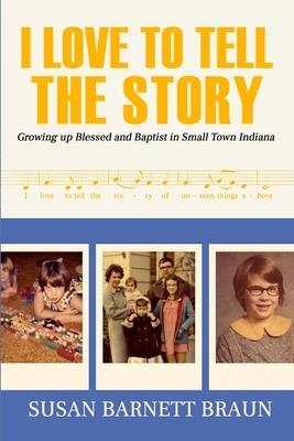 I Love to Tell the Story: Growing Up Blessed and Baptist in Small Town Indiana by Susan Barnett Braun