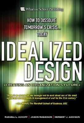 Idealized Design: How to Dissolve Tomorrow's Crisis...Today by Russell L. Ackoff, Herbert J. Addison, Jason Magidson