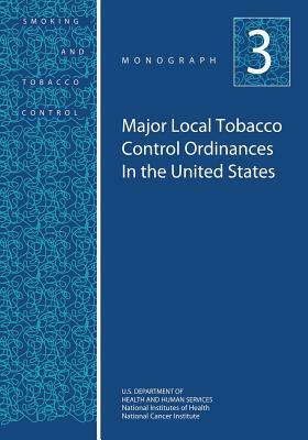 Major Local Tobacco Control Ordinances in the United States: Smoking and Tobacco Control Monograph No. 3 by National Cancer Institute, U. S. Department of Heal Human Services, National Institutes of Health