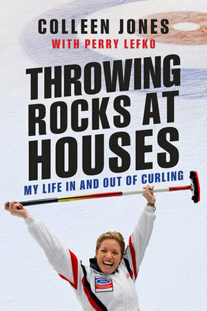 Throwing Rocks at Houses: My Life in and Out of Curling by Colleen P. Jones