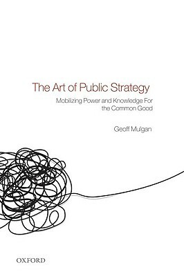The Art of Public Strategy: Mobilizing Power and Knowledge for the Common Good by Geoff Mulgan