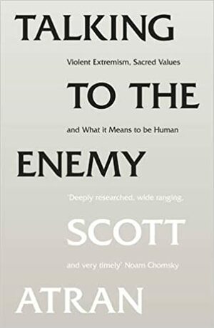 Talking to the Enemy: Violent Extremism, Sacred Values, and What It Means to Be Human. Scott Atran by Scott Atran