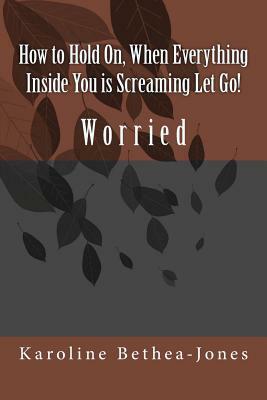 How to Hold On, When Everything Inside You is Screaming Let Go!: Worry by Karoline Bethea-Jones