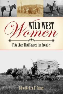 Wild West Women: Fifty Lives That Shaped the Frontier by Erin Turner