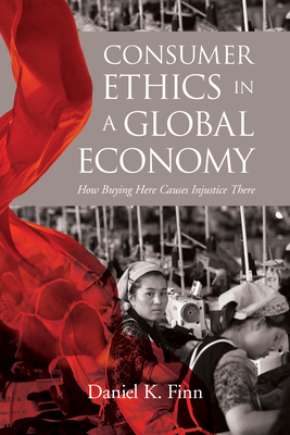 Consumer Ethics in a Global Economy: How Buying Here Causes Injustice There by Daniel K. Finn