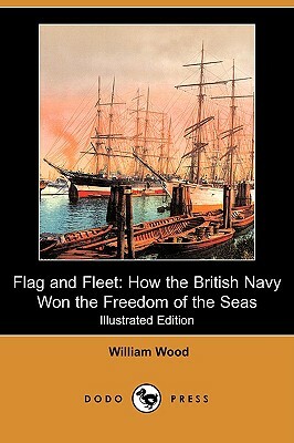 Flag and Fleet: How the British Navy Won the Freedom of the Seas (Illustrated Edition) (Dodo Press) by William Wood