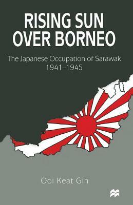 Rising Sun Over Borneo: The Japanese Occupation of Sarawak, 1941-1945 by Ooi Keat Gin