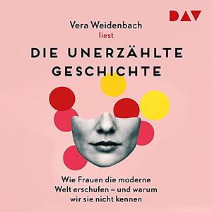 Die unerzählte Geschichte: Wie Frauen die moderne Welt erschufen - und warum wir sie nicht kennen by Vera Weidenbach