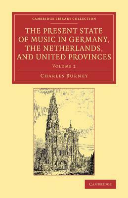 The Present State of Music in Germany, the Netherlands, and United Provinces: Or, the Journal of a Tour Through Those Countries Undertaken to Collect by Charles Burney