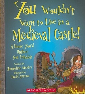 You Wouldn't Want to Live in a Medieval Castle!: A Home You'd Rather Not Inhabit by David Antram, Jacqueline Morley