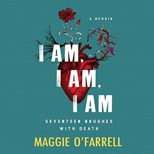 I Am, I Am, I Am: Seventeen Brushes with Death by Maggie O'Farrell