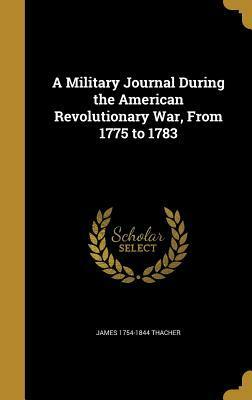A Military Journal During the American Revolutionary War, from 1775 to 1783 by James Thacher