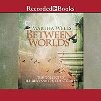 Between Worlds: The Collected Ile-Rien and Cineth Stories by Martha Wells