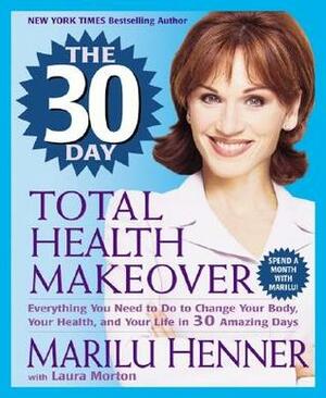 The 30 Day Total Health Makeover: Everything You Need to Do to Change Your Body, Your Health, and Your Life in 30 Amazing Days by Laura Morton, Marilu Henner
