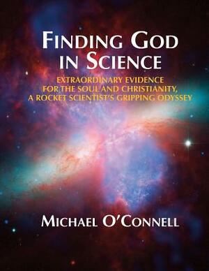 Finding God In Science: The Extraordinary Evidence For The Soul And Christianity, A Rocket Scientist's Gripping Odyssey by Michael O'Connell