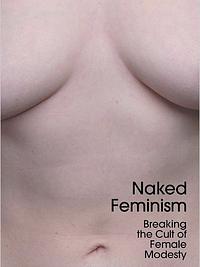 Naked Feminism: Breaking the Cult of Female Modesty by Victoria Bateman