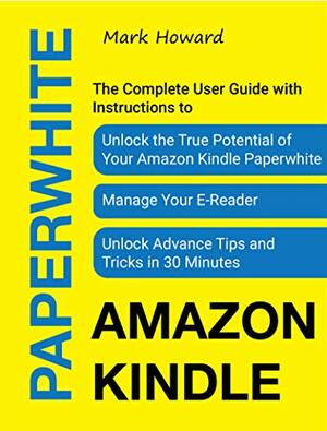 Amazon Kindle Paperwhite: The Complete User Guide with Instructions to Unlock the True Potential of Your Amazon Kindle Paperwhite, Manage Your E-Reader, Unlock Advance Tips and Tricks in 30 Minutes by Mark Howard