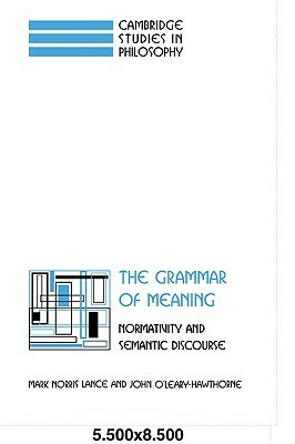 The Grammar of Meaning: Normativity and Semantic Discourse by John O'Leary-Hawthorne, Mark Norris Lance