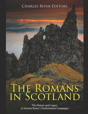 The Romans in Scotland: The History and Legacy of Ancient Rome's Northernmost Campaigns by Charles River