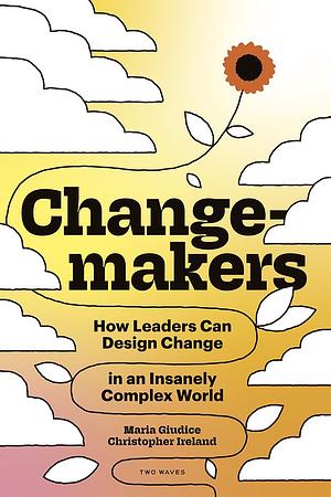 Changemakers: How Leaders Can Design Change in an Insanely Complex World by Maria Giudice, Christopher Ireland