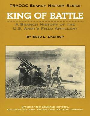 King of Battle: A Branch History of the U.S. Army's Field Artillery by Boyd L. Dastrup