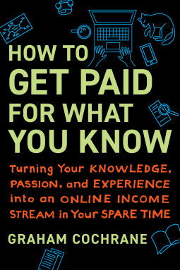 How to Get Paid for What You Know: Turning Your Knowledge, Passion, and Experience into an Online Income Stream in Your Spare Time by Graham Cochrane