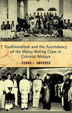 Traditionalism and the Ascendancy of the Malay Ruling Class in Colonial Malaya by Donna J. Amoroso