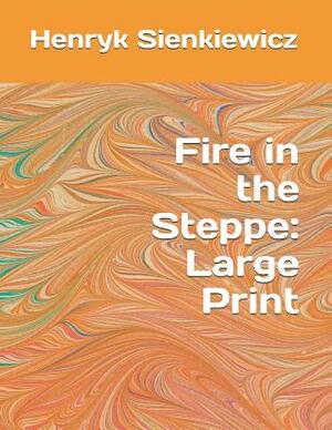 Fire in the Steppe: Large Print by Henryk Sienkiewicz