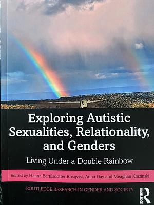Exploring Autistic Sexualities, Relationality, and Genders: Living Under a Double Rainbow by Hanna Bertilsdotter Rosqvist, Anna Day, Meaghan Krazinski
