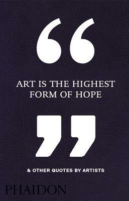Art Is the Highest Form of Hope & Other Quotes by Artists by Phaidon