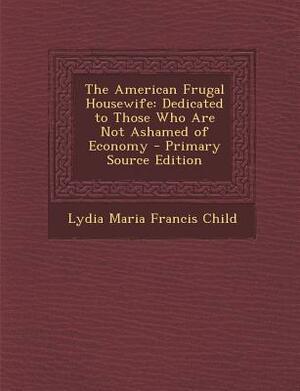 The American Frugal Housewife: Dedicated to Those Who Are Not Ashamed of Economy by Lydia Maria Child